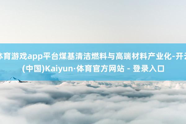 体育游戏app平台煤基清洁燃料与高端材料产业化-开云(中国)Kaiyun·体育官方网站 - 登录入口