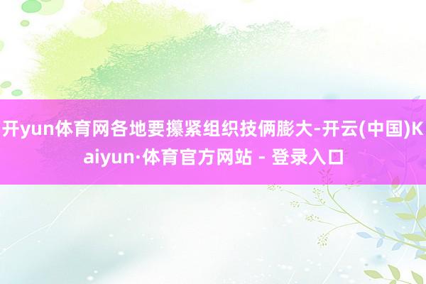 开yun体育网各地要攥紧组织技俩膨大-开云(中国)Kaiyun·体育官方网站 - 登录入口