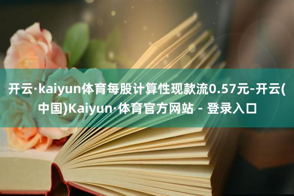 开云·kaiyun体育每股计算性现款流0.57元-开云(中国)Kaiyun·体育官方网站 - 登录入口