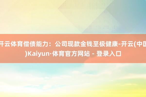 开云体育偿债能力:公司现款金钱至极健康-开云(中国)Kaiyun·体育官方网站 - 登录入口