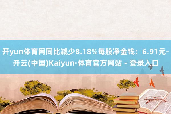 开yun体育网同比减少8.18%每股净金钱:6.91元-开云(中国)Kaiyun·体育官方网站 - 登录入口