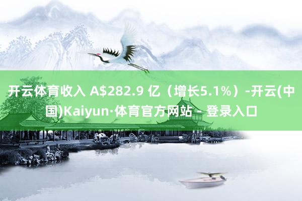 开云体育收入 A$282.9 亿（增长5.1%）-开云(中国)Kaiyun·体育官方网站 - 登录入口