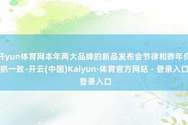 开yun体育网本年两大品牌的新品发布会节律和昨年保抓一致-开云(中国)Kaiyun·体育官方网站 - 登录入口