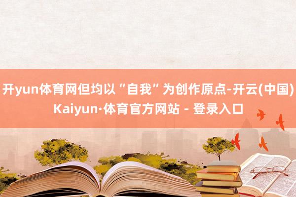 开yun体育网但均以“自我”为创作原点-开云(中国)Kaiyun·体育官方网站 - 登录入口