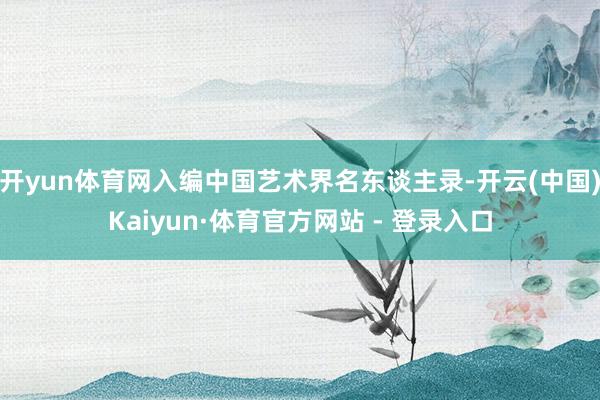 开yun体育网入编中国艺术界名东谈主录-开云(中国)Kaiyun·体育官方网站 - 登录入口