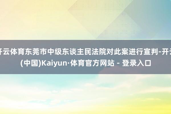 开云体育东莞市中级东谈主民法院对此案进行宣判-开云(中国)Kaiyun·体育官方网站 - 登录入口