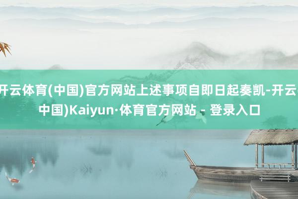 开云体育(中国)官方网站上述事项自即日起奏凯-开云(中国)Kaiyun·体育官方网站 - 登录入口