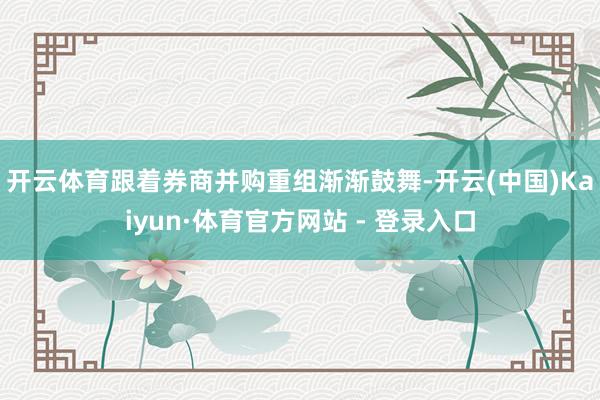 开云体育 跟着券商并购重组渐渐鼓舞-开云(中国)Kaiyun·体育官方网站 - 登录入口
