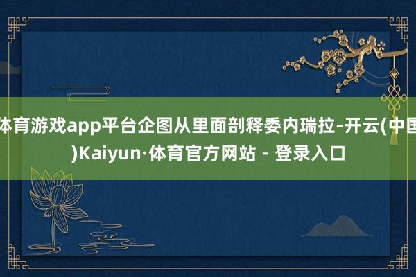 体育游戏app平台企图从里面剖释委内瑞拉-开云(中国)Kaiyun·体育官方网站 - 登录入口