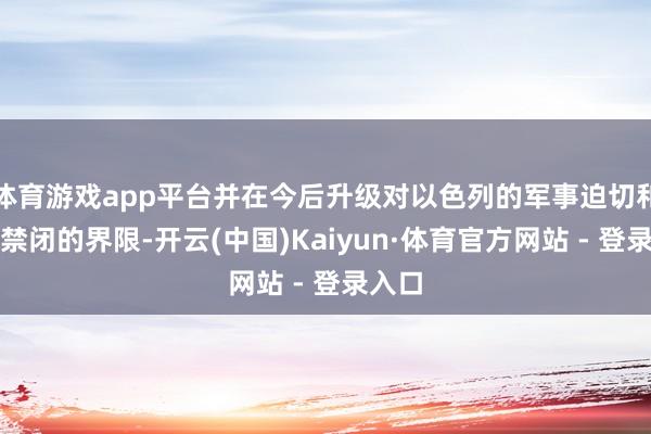 体育游戏app平台并在今后升级对以色列的军事迫切和航运禁闭的界限-开云(中国)Kaiyun·体育官方网站 - 登录入口