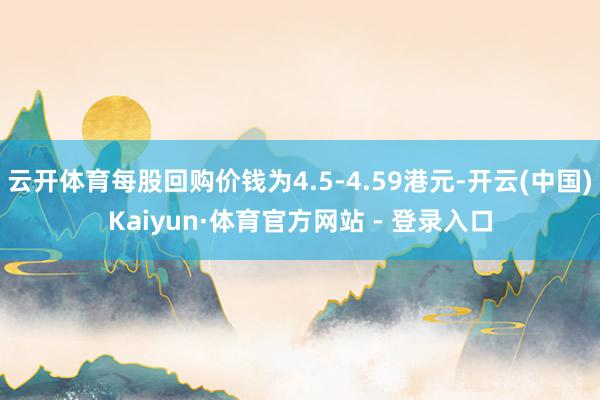 云开体育每股回购价钱为4.5-4.59港元-开云(中国)Kaiyun·体育官方网站 - 登录入口