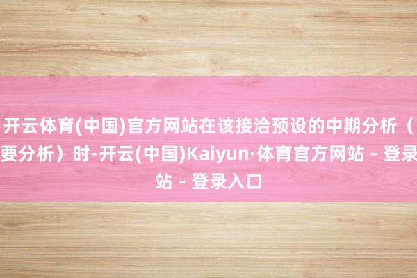 开云体育(中国)官方网站　　在该接洽预设的中期分析（即主要分析）时-开云(中国)Kaiyun·体育官方网站 - 登录入口