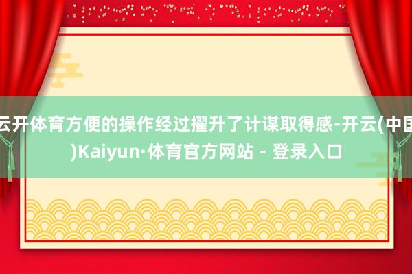 云开体育方便的操作经过擢升了计谋取得感-开云(中国)Kaiyun·体育官方网站 - 登录入口