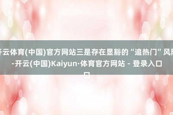开云体育(中国)官方网站三是存在显豁的“追热门”风险-开云(中国)Kaiyun·体育官方网站 - 登录入口