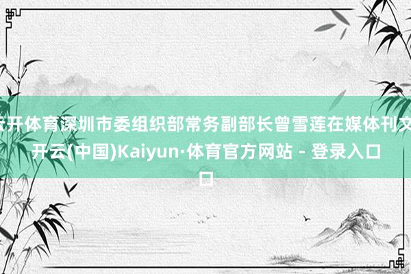 云开体育深圳市委组织部常务副部长曾雪莲在媒体刊文-开云(中国)Kaiyun·体育官方网站 - 登录入口