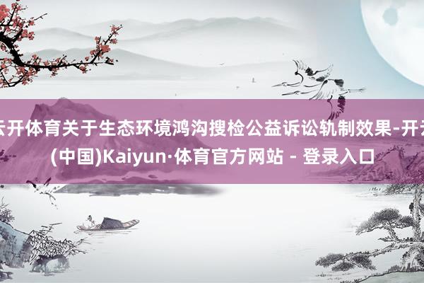 云开体育关于生态环境鸿沟搜检公益诉讼轨制效果-开云(中国)Kaiyun·体育官方网站 - 登录入口