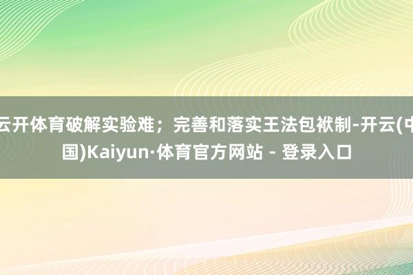 云开体育破解实验难；完善和落实王法包袱制-开云(中国)Kaiyun·体育官方网站 - 登录入口