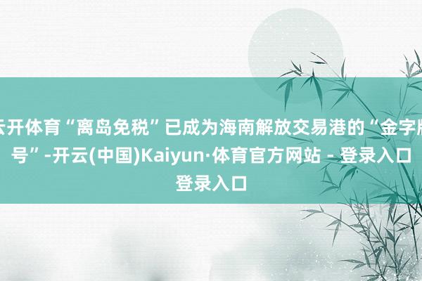 云开体育“离岛免税”已成为海南解放交易港的“金字牌号”-开云(中国)Kaiyun·体育官方网站 - 登录入口