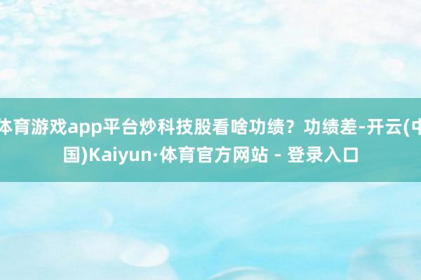 体育游戏app平台炒科技股看啥功绩？功绩差-开云(中国)Kaiyun·体育官方网站 - 登录入口