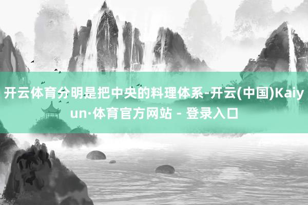 开云体育分明是把中央的料理体系-开云(中国)Kaiyun·体育官方网站 - 登录入口