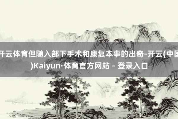 开云体育但随入部下手术和康复本事的出奇-开云(中国)Kaiyun·体育官方网站 - 登录入口