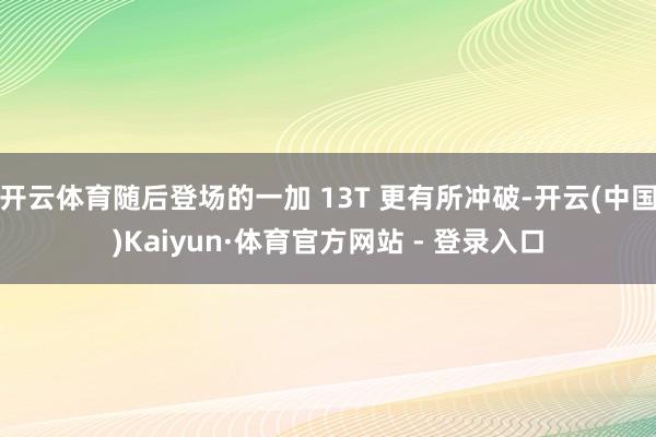 开云体育随后登场的一加 13T 更有所冲破-开云(中国)Kaiyun·体育官方网站 - 登录入口
