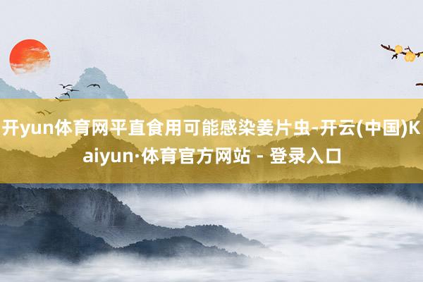 开yun体育网平直食用可能感染姜片虫-开云(中国)Kaiyun·体育官方网站 - 登录入口