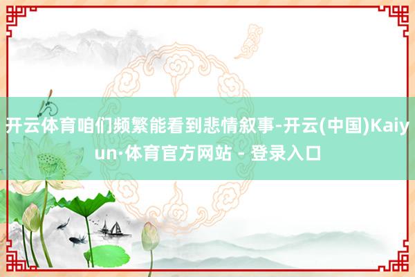 开云体育咱们频繁能看到悲情叙事-开云(中国)Kaiyun·体育官方网站 - 登录入口