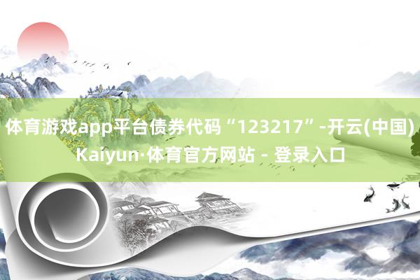 体育游戏app平台债券代码“123217”-开云(中国)Kaiyun·体育官方网站 - 登录入口