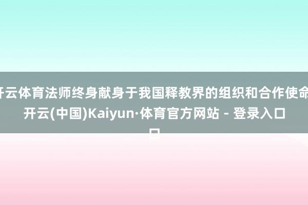 开云体育法师终身献身于我国释教界的组织和合作使命-开云(中国)Kaiyun·体育官方网站 - 登录入口