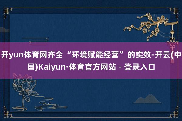 开yun体育网齐全 “环境赋能经营” 的实效-开云(中国)Kaiyun·体育官方网站 - 登录入口