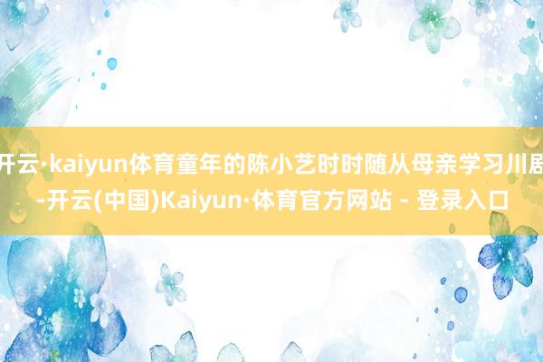 开云·kaiyun体育童年的陈小艺时时随从母亲学习川剧-开云(中国)Kaiyun·体育官方网站 - 登录入口