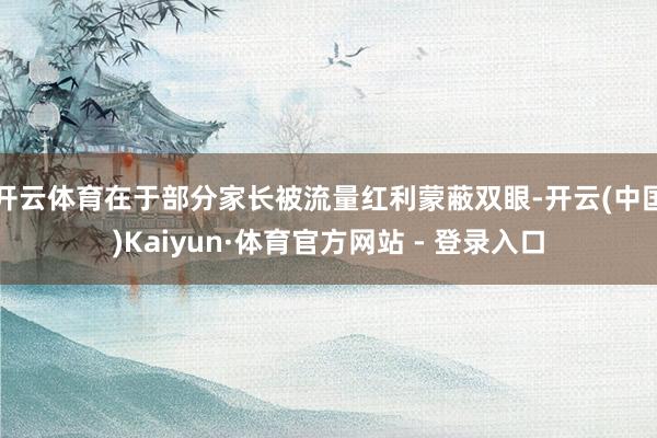 开云体育在于部分家长被流量红利蒙蔽双眼-开云(中国)Kaiyun·体育官方网站 - 登录入口
