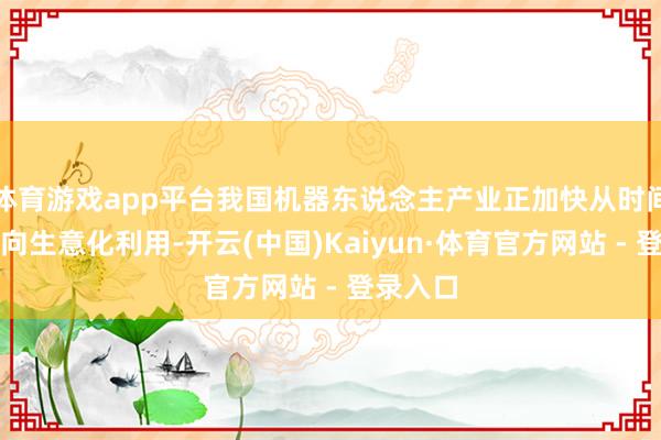 体育游戏app平台我国机器东说念主产业正加快从时间突破迈向生意化利用-开云(中国)Kaiyun·体育官方网站 - 登录入口