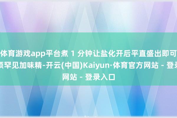体育游戏app平台煮 1 分钟让盐化开后平直盛出即可(无须罕见加味精-开云(中国)Kaiyun·体育官方网站 - 登录入口