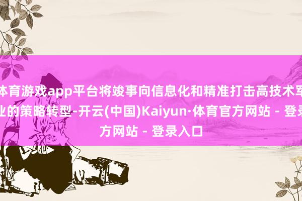 体育游戏app平台将竣事向信息化和精准打击高技术军工企业的策略转型-开云(中国)Kaiyun·体育官方网站 - 登录入口