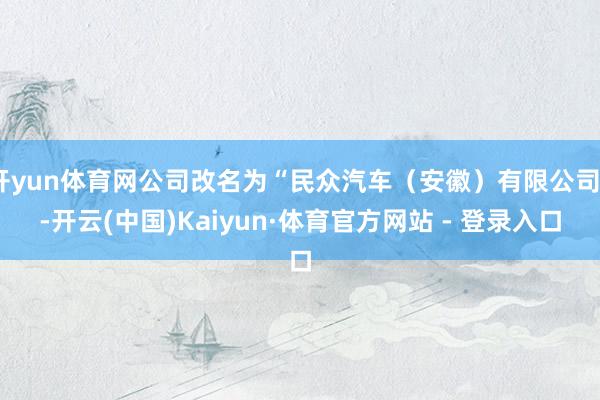 开yun体育网公司改名为“民众汽车（安徽）有限公司”-开云(中国)Kaiyun·体育官方网站 - 登录入口