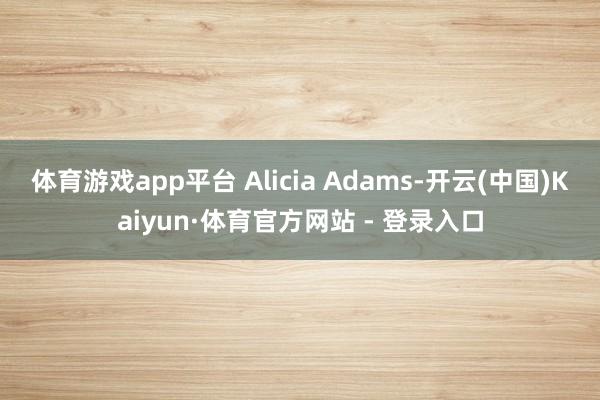 体育游戏app平台 Alicia Adams-开云(中国)Kaiyun·体育官方网站 - 登录入口