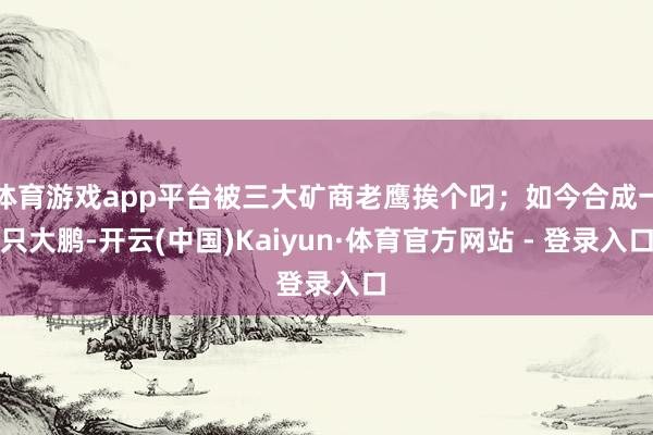 体育游戏app平台被三大矿商老鹰挨个叼；如今合成一只大鹏-开云(中国)Kaiyun·体育官方网站 - 登录入口