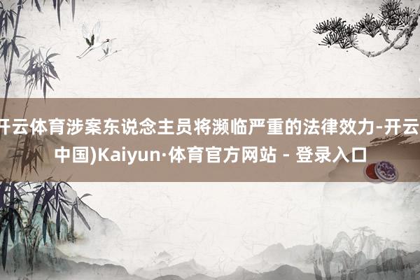 开云体育涉案东说念主员将濒临严重的法律效力-开云(中国)Kaiyun·体育官方网站 - 登录入口