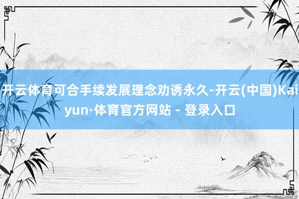 开云体育可合手续发展理念劝诱永久-开云(中国)Kaiyun·体育官方网站 - 登录入口