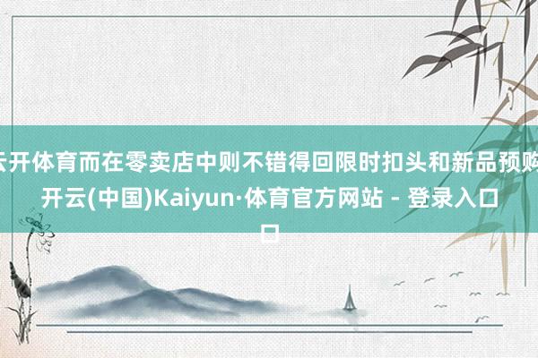云开体育而在零卖店中则不错得回限时扣头和新品预购-开云(中国)Kaiyun·体育官方网站 - 登录入口