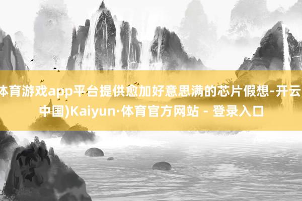 体育游戏app平台提供愈加好意思满的芯片假想-开云(中国)Kaiyun·体育官方网站 - 登录入口