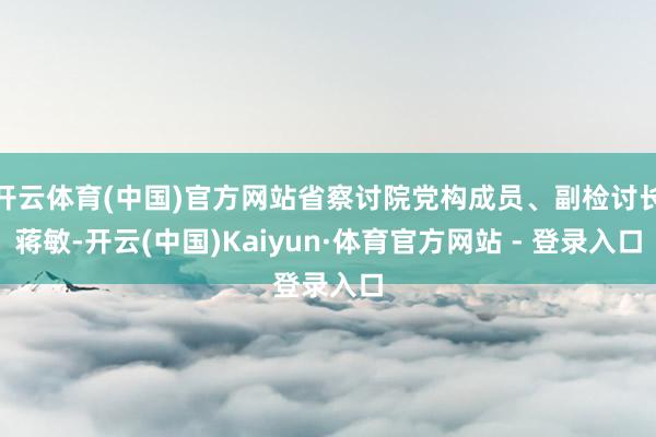 开云体育(中国)官方网站省察讨院党构成员、副检讨长蒋敏-开云(中国)Kaiyun·体育官方网站 - 登录入口