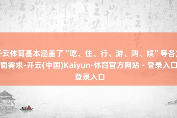 开云体育基本涵盖了“吃、住、行、游、购、娱”等各方面需求-开云(中国)Kaiyun·体育官方网站 - 登录入口