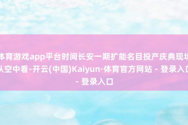 体育游戏app平台时间长安一期扩能名目投产庆典现场从空中看-开云(中国)Kaiyun·体育官方网站 - 登录入口