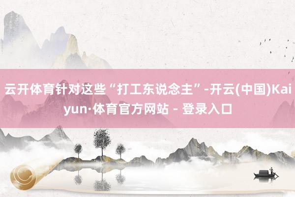 云开体育针对这些“打工东说念主”-开云(中国)Kaiyun·体育官方网站 - 登录入口