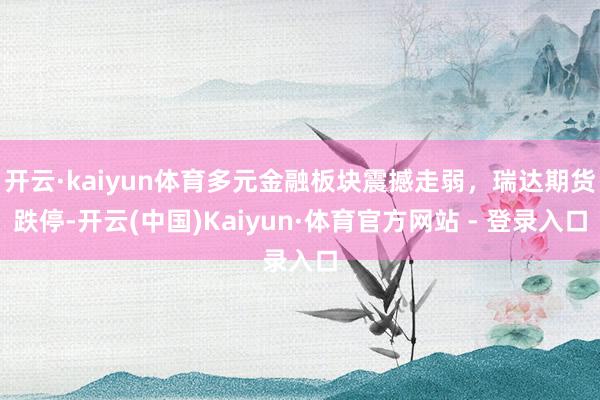 开云·kaiyun体育多元金融板块震撼走弱，瑞达期货跌停-开云(中国)Kaiyun·体育官方网站 - 登录入口