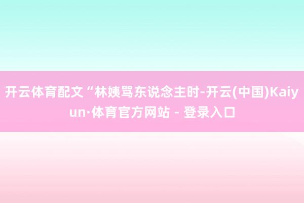 开云体育配文“林姨骂东说念主时-开云(中国)Kaiyun·体育官方网站 - 登录入口