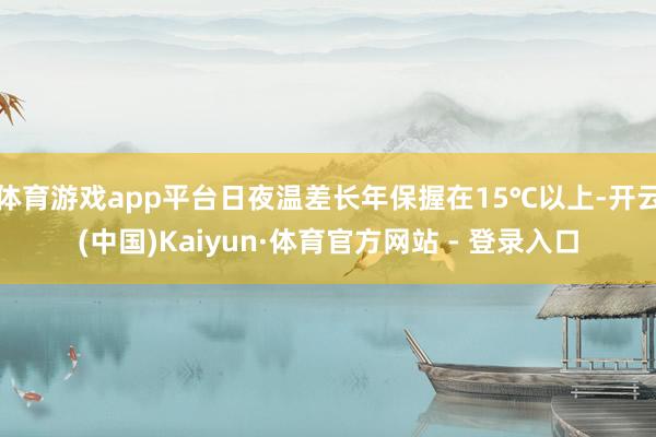 体育游戏app平台日夜温差长年保握在15℃以上-开云(中国)Kaiyun·体育官方网站 - 登录入口